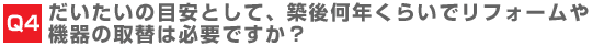 だいたいの目安として、築後何年くらいでリフォームや機器の取り替えは必要ですか？